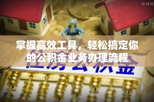 温宿掌握高效工具，轻松搞定你的公积金业务办理流程