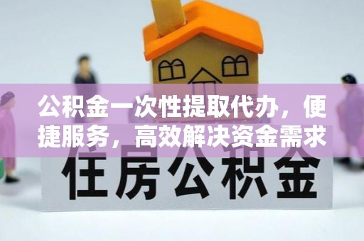 温宿公积金一次性提取代办，便捷服务，高效解决资金需求