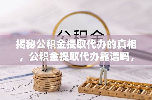 温宿揭秘公积金提取代办的真相，公积金提取代办靠谱吗，如何选择专业服务？
