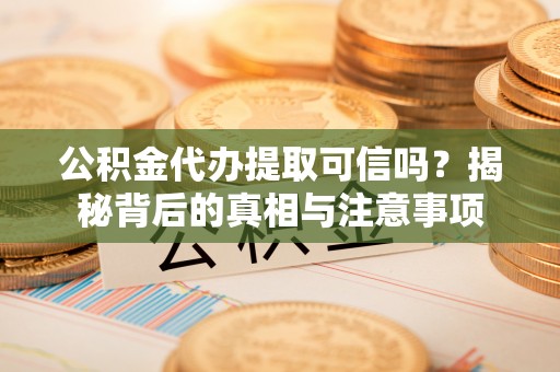 温宿公积金代办提取可信吗？揭秘背后的真相与注意事项