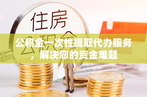 温宿公积金一次性提取代办服务，解决您的资金难题