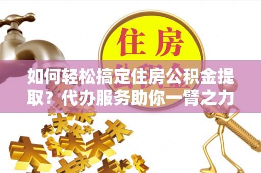 温宿如何轻松搞定住房公积金提取？代办服务助你一臂之力