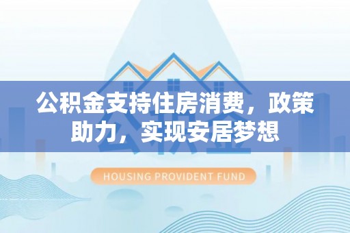 温宿公积金支持住房消费，政策助力，实现安居梦想