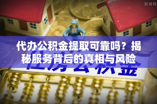 温宿代办公积金提取可靠吗？揭秘服务背后的真相与风险