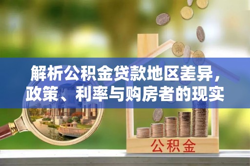 温宿解析公积金贷款地区差异，政策、利率与购房者的现实选择