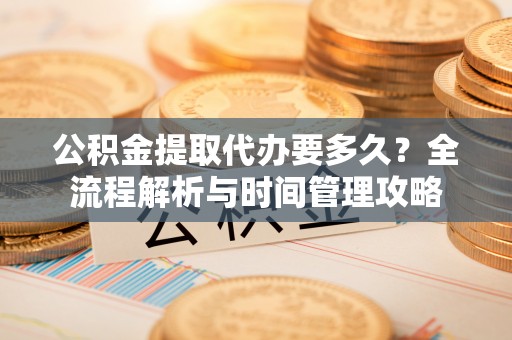 温宿公积金提取代办要多久？全流程解析与时间管理攻略