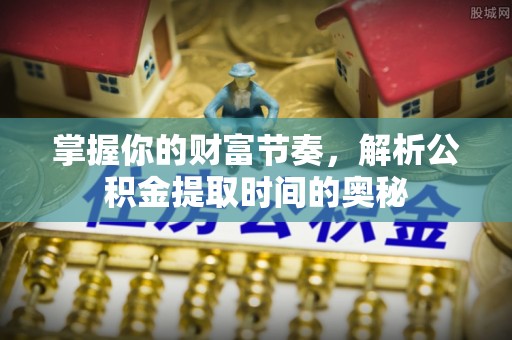 温宿掌握你的财富节奏，解析公积金提取时间的奥秘