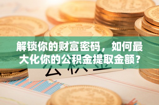 温宿解锁你的财富密码，如何最大化你的公积金提取金额？