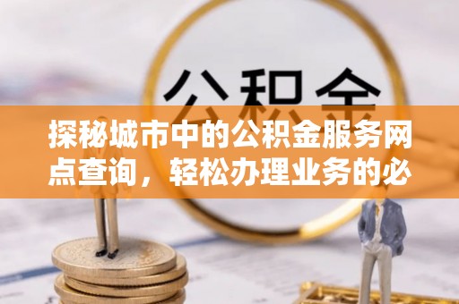 温宿探秘城市中的公积金服务网点查询，轻松办理业务的必备指南