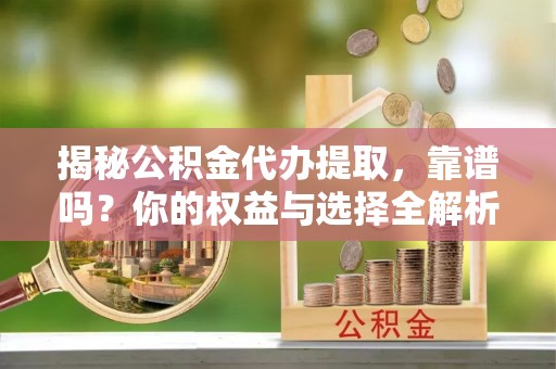 温宿揭秘公积金代办提取，靠谱吗？你的权益与选择全解析