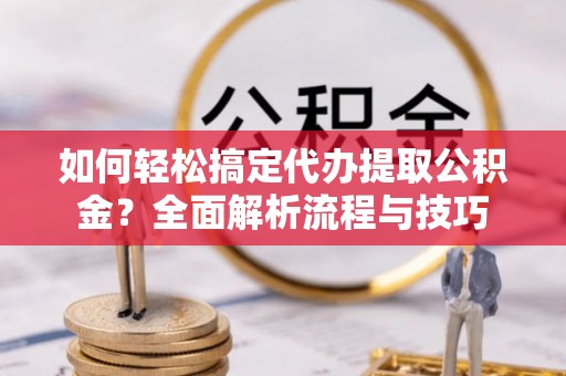 温宿如何轻松搞定代办提取公积金？全面解析流程与技巧