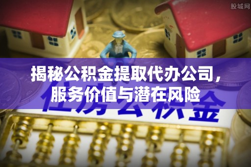 温宿揭秘公积金提取代办公司，服务价值与潜在风险