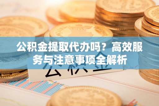 温宿公积金提取代办吗？高效服务与注意事项全解析