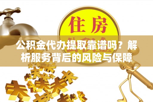 温宿公积金代办提取靠谱吗？解析服务背后的风险与保障