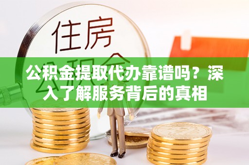 温宿公积金提取代办靠谱吗？深入了解服务背后的真相