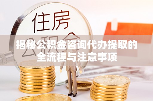 温宿揭秘公积金咨询代办提取的全流程与注意事项