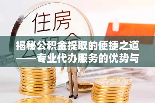温宿揭秘公积金提取的便捷之道——专业代办服务的优势与选择