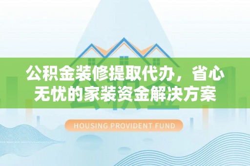 温宿公积金装修提取代办，省心无忧的家装资金解决方案