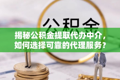 温宿揭秘公积金提取代办中介，如何选择可靠的代理服务？