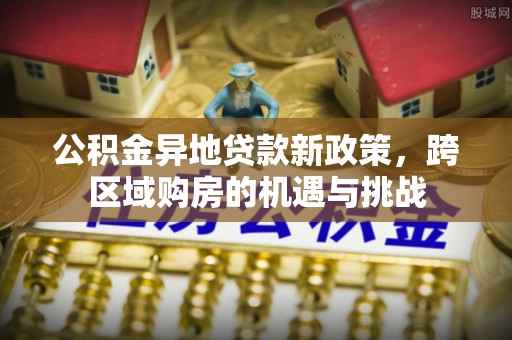 温宿公积金异地贷款新政策，跨区域购房的机遇与挑战