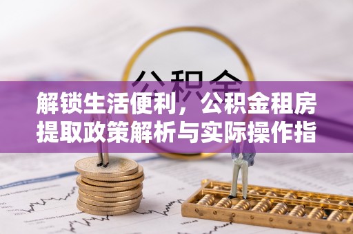温宿解锁生活便利，公积金租房提取政策解析与实际操作指南