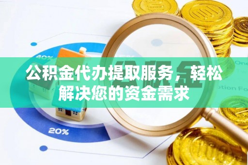 温宿公积金代办提取服务，轻松解决您的资金需求