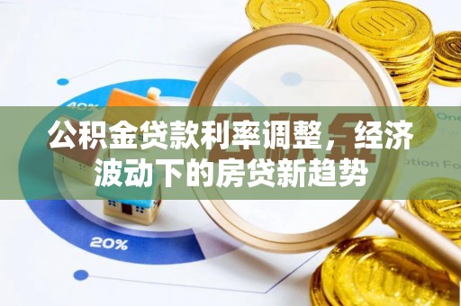 温宿公积金贷款利率调整，经济波动下的房贷新趋势