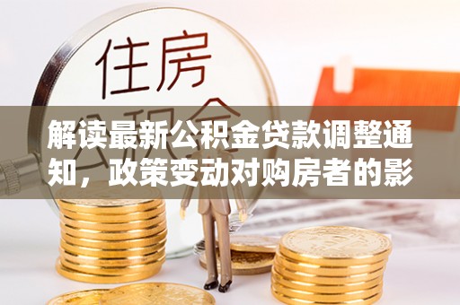 温宿解读最新公积金贷款调整通知，政策变动对购房者的影响