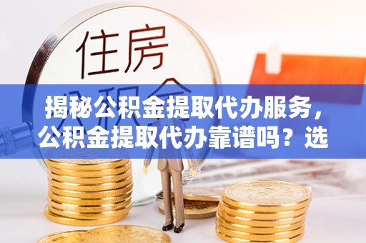 温宿揭秘公积金提取代办服务，公积金提取代办靠谱吗？选择需谨慎
