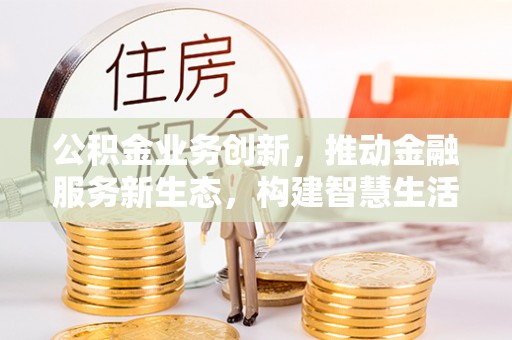 温宿公积金业务创新，推动金融服务新生态，构建智慧生活新未来