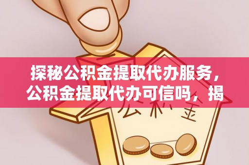 温宿探秘公积金提取代办服务，公积金提取代办可信吗，揭秘真相与选择指南