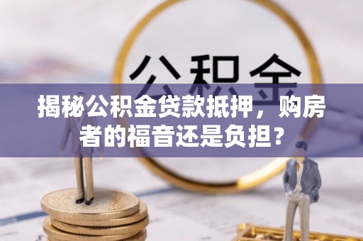 温宿揭秘公积金贷款抵押，购房者的福音还是负担？