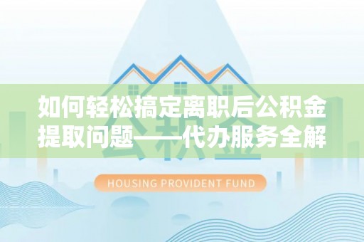 温宿如何轻松搞定离职后公积金提取问题——代办服务全解析