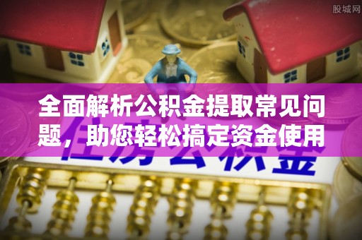 温宿全面解析公积金提取常见问题，助您轻松搞定资金使用