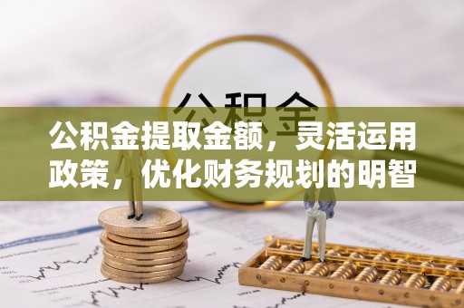 温宿公积金提取金额，灵活运用政策，优化财务规划的明智选择