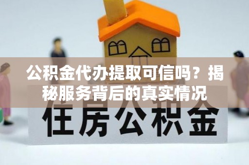 温宿公积金代办提取可信吗？揭秘服务背后的真实情况