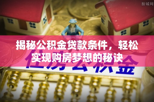 温宿揭秘公积金贷款条件，轻松实现购房梦想的秘诀