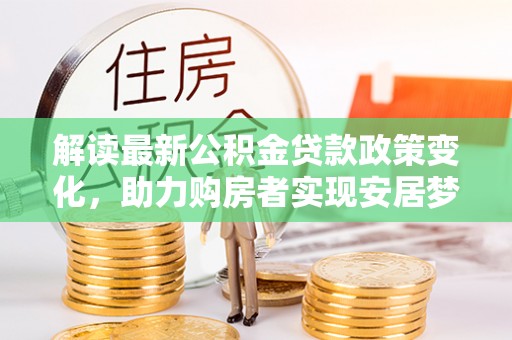 温宿解读最新公积金贷款政策变化，助力购房者实现安居梦想