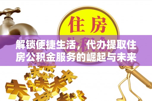 温宿解锁便捷生活，代办提取住房公积金服务的崛起与未来