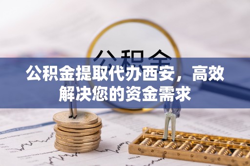 温宿公积金提取代办西安，高效解决您的资金需求