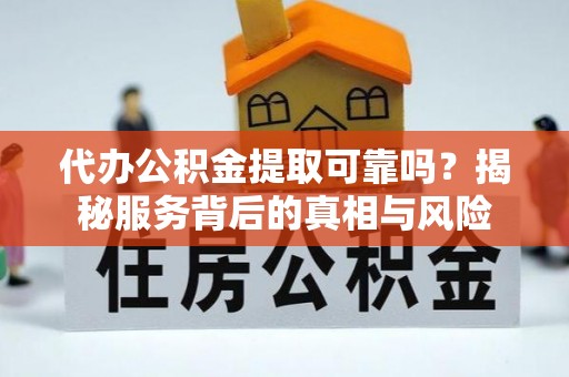 温宿代办公积金提取可靠吗？揭秘服务背后的真相与风险