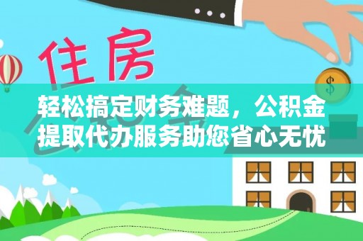 温宿轻松搞定财务难题，公积金提取代办服务助您省心无忧
