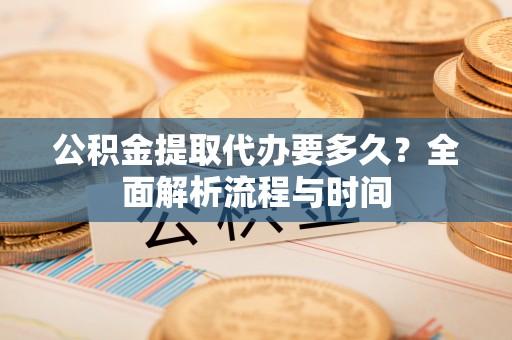 温宿公积金提取代办要多久？全面解析流程与时间