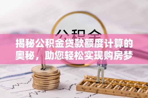 温宿揭秘公积金贷款额度计算的奥秘，助您轻松实现购房梦想