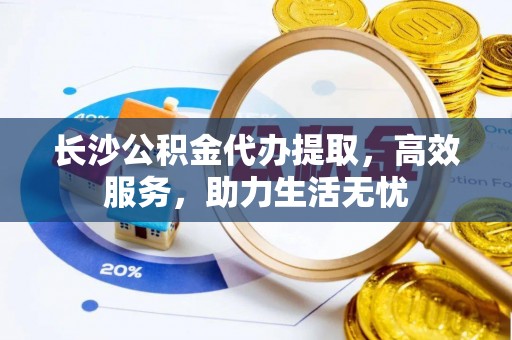 温宿长沙公积金代办提取，高效服务，助力生活无忧