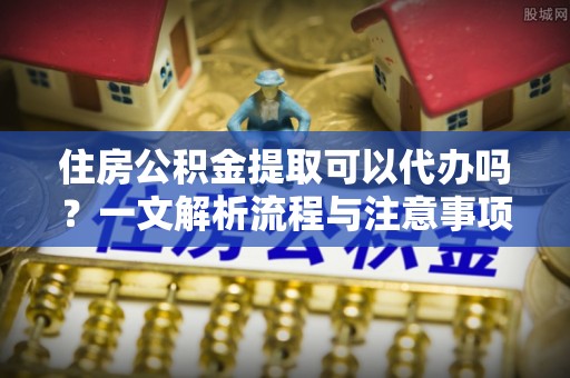 温宿住房公积金提取可以代办吗？一文解析流程与注意事项