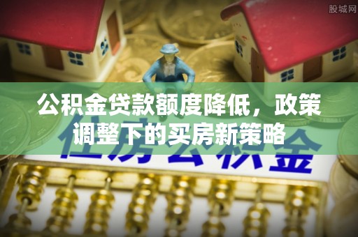 温宿公积金贷款额度降低，政策调整下的买房新策略