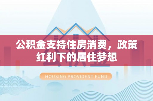 温宿公积金支持住房消费，政策红利下的居住梦想