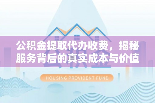 温宿公积金提取代办收费，揭秘服务背后的真实成本与价值