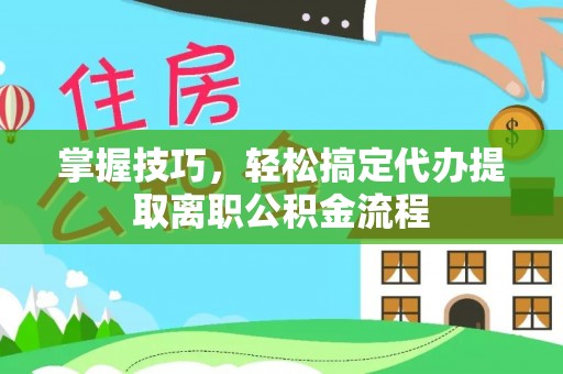 温宿掌握技巧，轻松搞定代办提取离职公积金流程